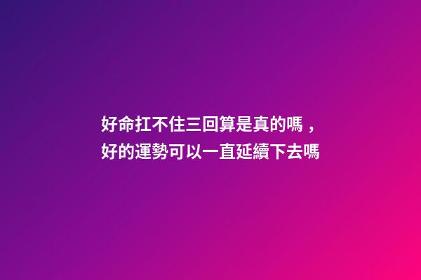 好命扛不住三回算是真的嗎，好的運勢可以一直延續下去嗎